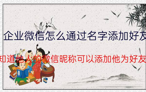 企业微信怎么通过名字添加好友 只知道他人的微信昵称可以添加他为好友吗？